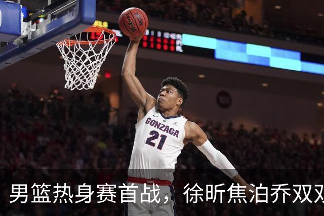 男篮热身赛首战，徐昕焦泊乔双双得分上双，杜锋如何评价？